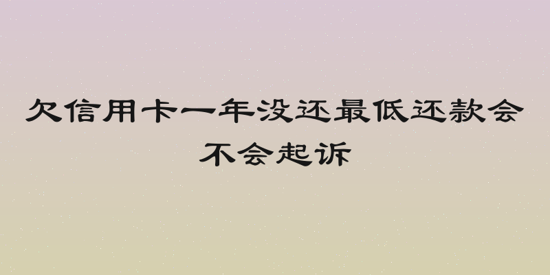 欠信用卡一年没还最低还款会不会起诉
