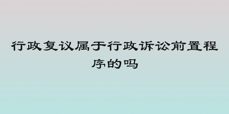 行政复议属于行政诉讼前置程序的吗