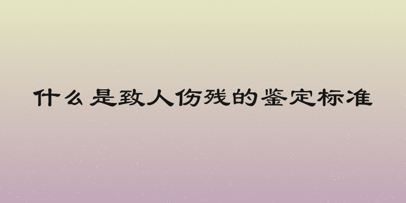 什么是致人伤残的鉴定标准