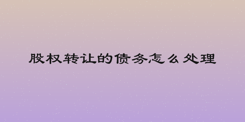 股权转让的债务怎么处理