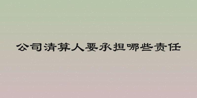 公司清算人要承担哪些责任