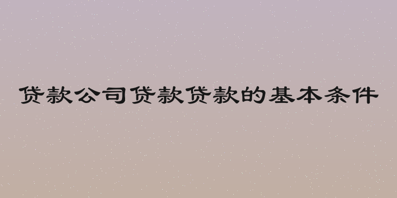 贷款公司贷款贷款的基本条件