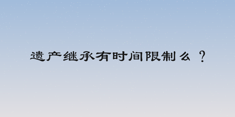 遗产继承有时间限制么？