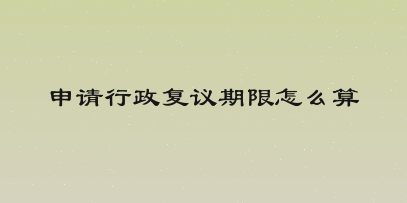 申请行政复议期限怎么算