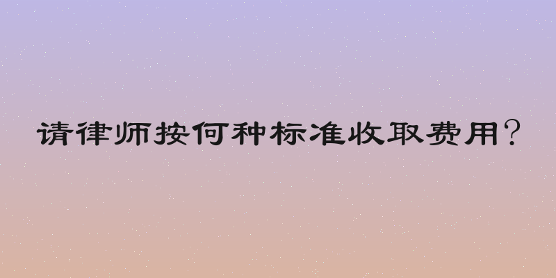 请律师按何种标准收取费用?