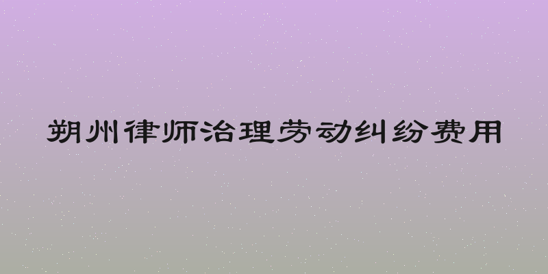 朔州律师治理劳动纠纷费用