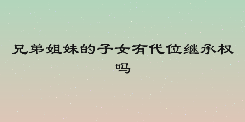 兄弟姐妹的子女有代位继承权吗