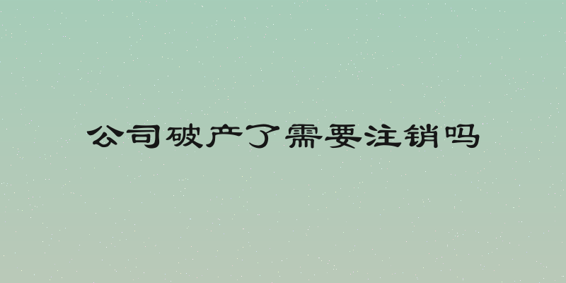 公司破产了需要注销吗
