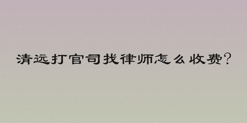 清远打官司找律师怎么收费?
