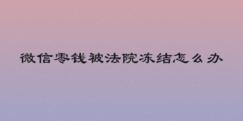 微信零钱被法院冻结怎么办