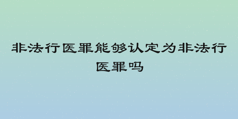 非法行医罪能够认定为非法行医罪吗