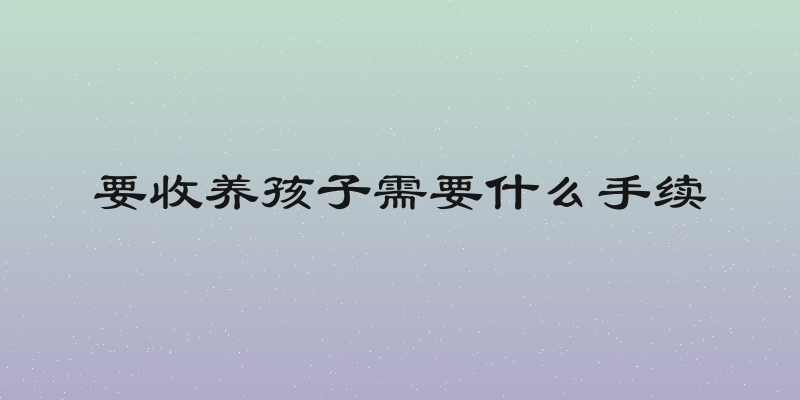 要收养孩子需要什么手续