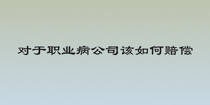 对于职业病公司该如何赔偿