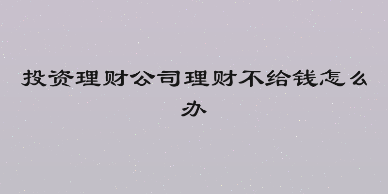 投资理财公司理财不给钱怎么办