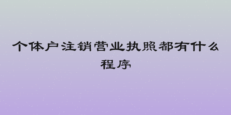 个体户注销营业执照都有什么程序