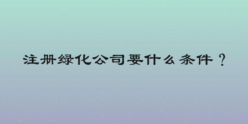 注册绿化公司要什么条件？
