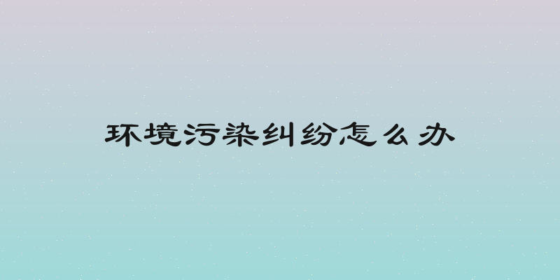 环境污染纠纷怎么办