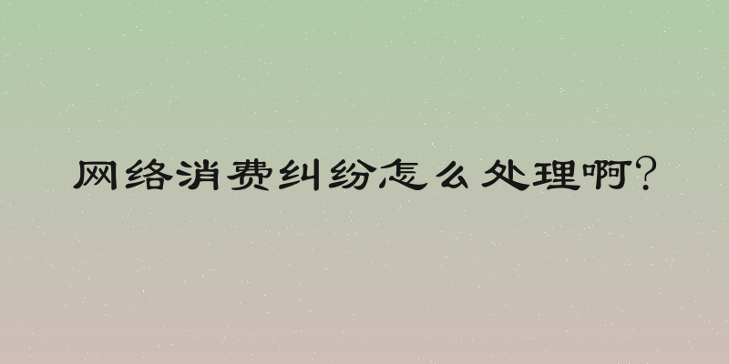 网络消费纠纷怎么处理啊?