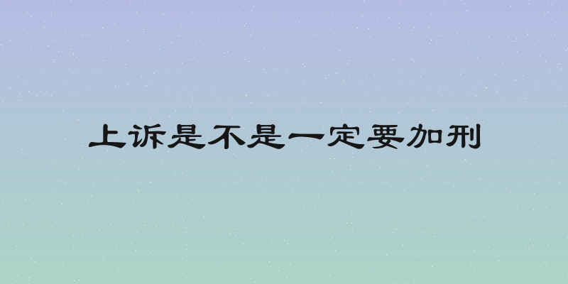 上诉是不是一定要加刑