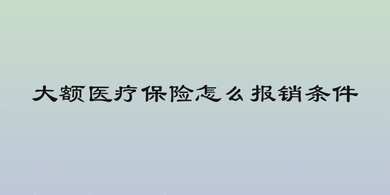 大额医疗保险怎么报销条件