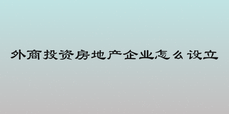 外商投资房地产企业怎么设立