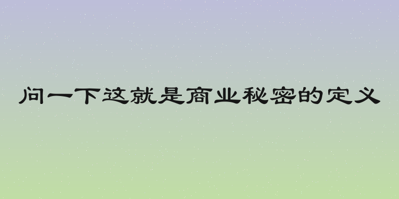 问一下这就是商业秘密的定义