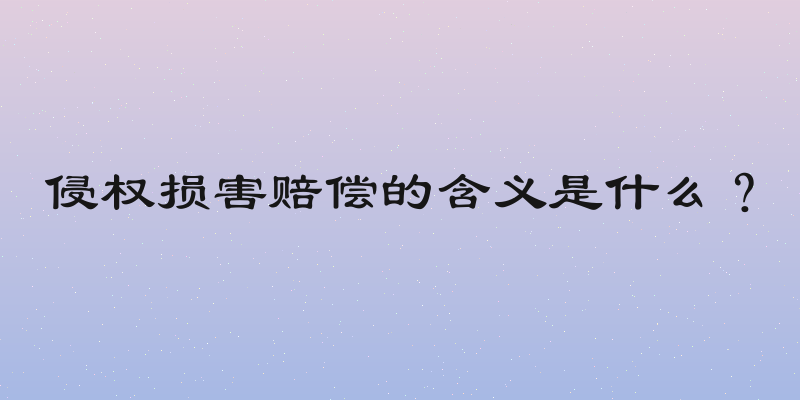 侵权损害赔偿的含义是什么？