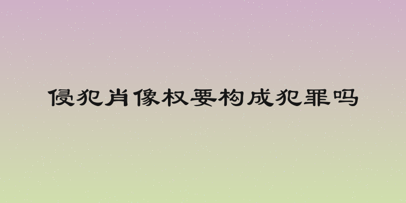 侵犯肖像权要构成犯罪吗