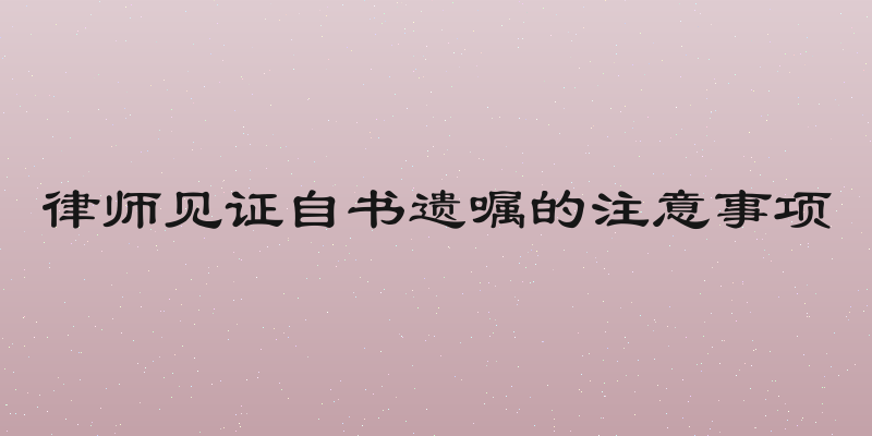 律师见证自书遗嘱的注意事项