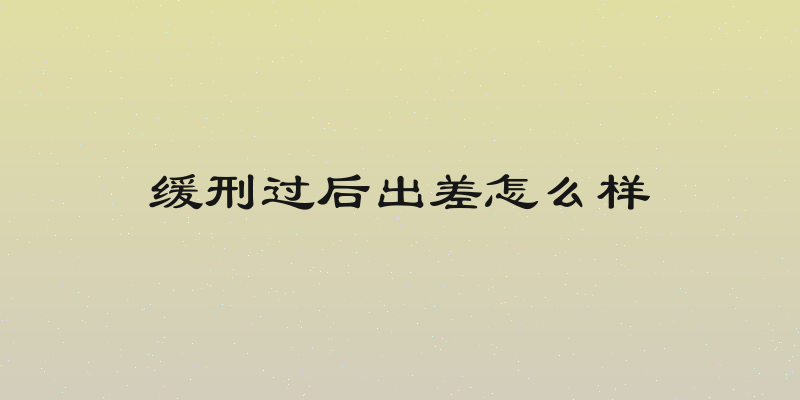 缓刑过后出差怎么样