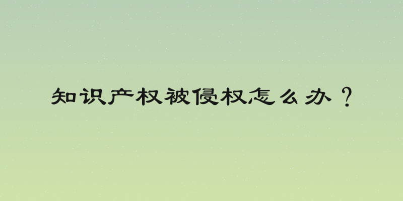 知识产权被侵权怎么办？