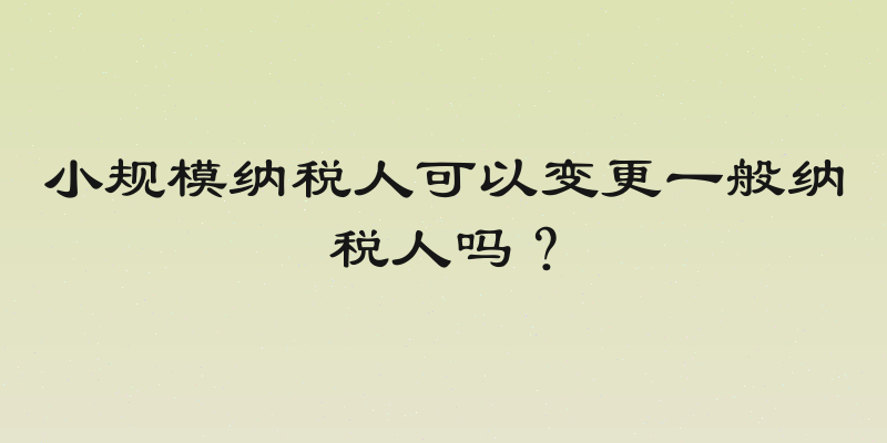 小规模纳税人可以变更一般纳税人吗？