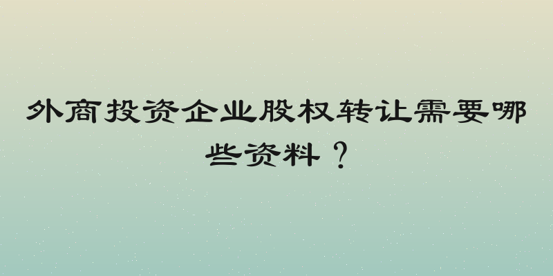 外商投资企业股权转让需要哪些资料？