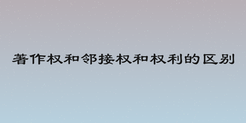 著作权和邻接权和权利的区别