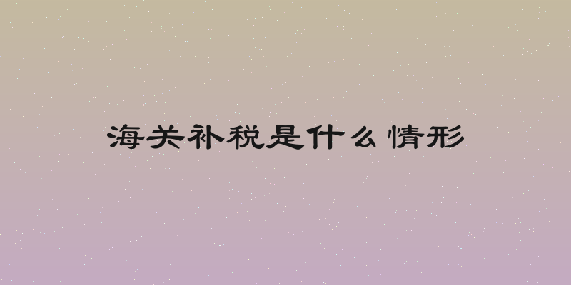 海关补税是什么情形