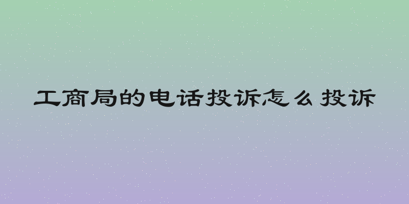 工商局的电话投诉怎么投诉