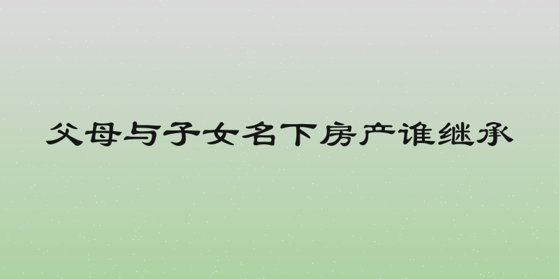 父母与子女名下房产谁继承