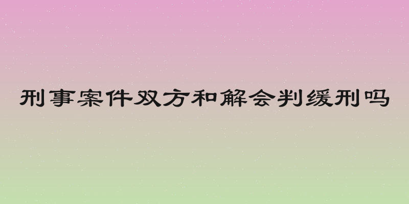 刑事案件双方和解会判缓刑吗