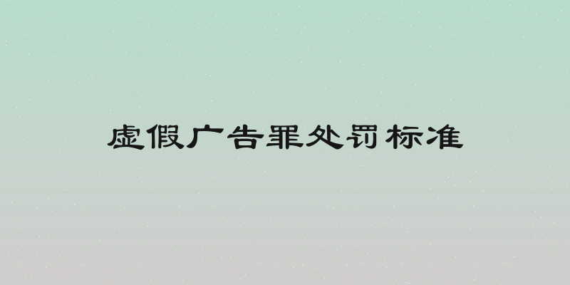 虚假广告罪处罚标准