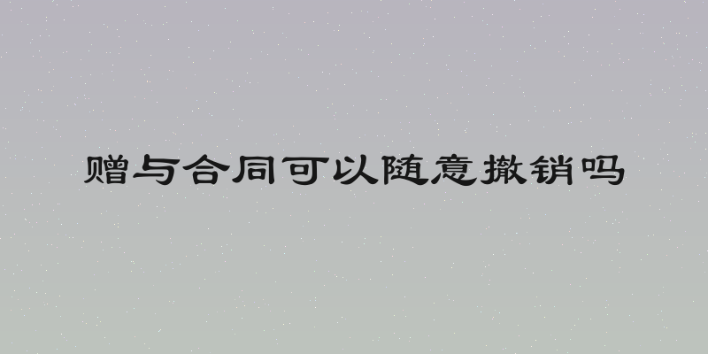 赠与合同可以随意撤销吗