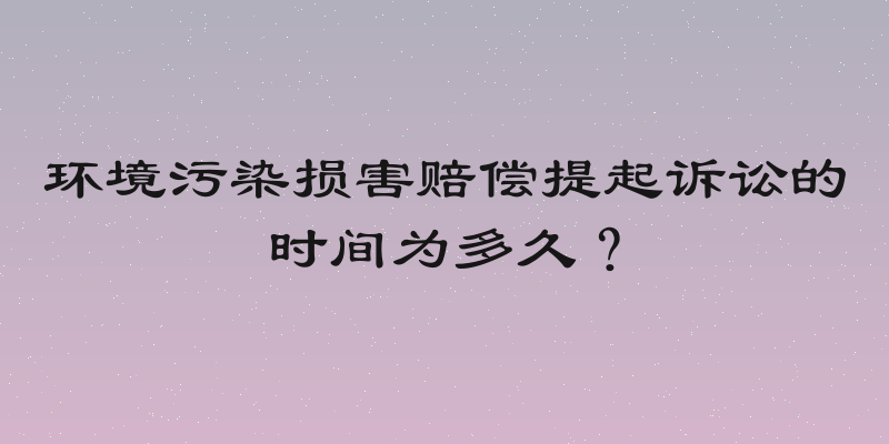 环境污染损害赔偿提起诉讼的时间为多久？