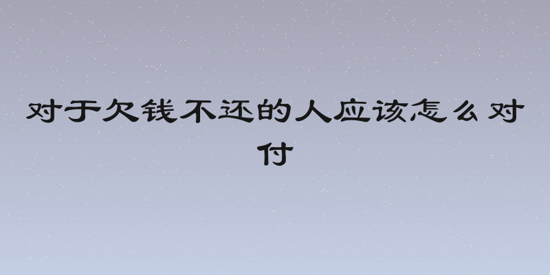 对于欠钱不还的人应该怎么对付