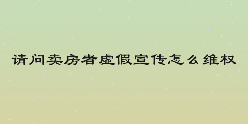 请问卖房者虚假宣传怎么维权
