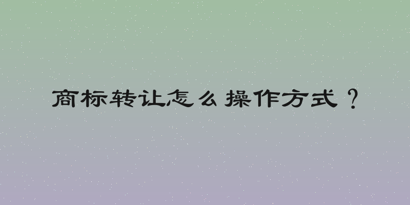 商标转让怎么操作方式？