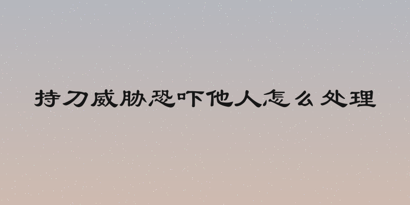 持刀威胁恐吓他人怎么处理