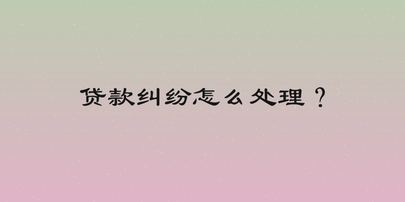 贷款纠纷怎么处理？