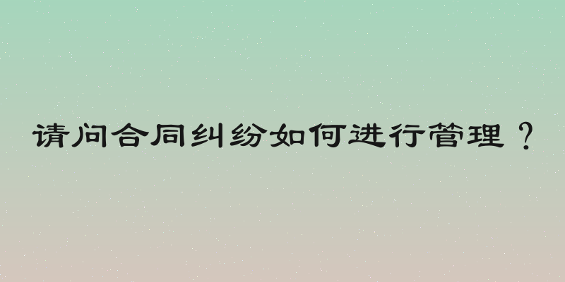请问合同纠纷如何进行管理？