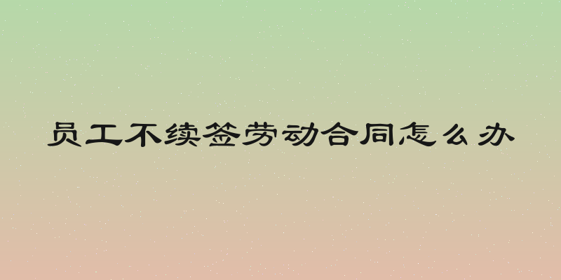 员工不续签劳动合同怎么办