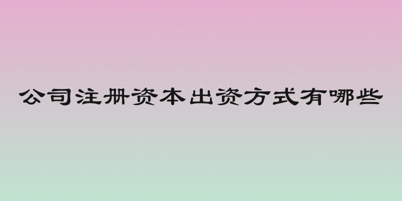公司注册资本出资方式有哪些