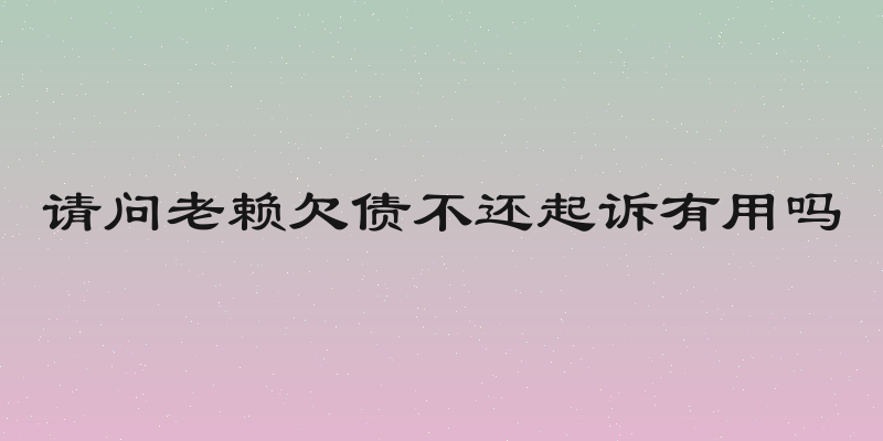 请问老赖欠债不还起诉有用吗